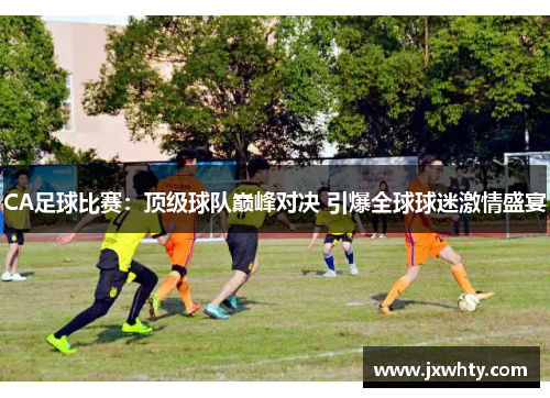 CA足球比赛：顶级球队巅峰对决 引爆全球球迷激情盛宴