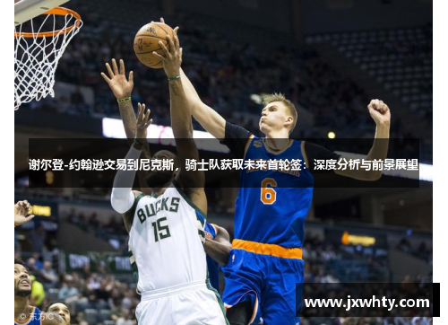 谢尔登-约翰逊交易到尼克斯，骑士队获取未来首轮签：深度分析与前景展望