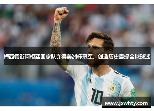 梅西领衔阿根廷国家队夺得美洲杯冠军，创造历史震撼全球球迷