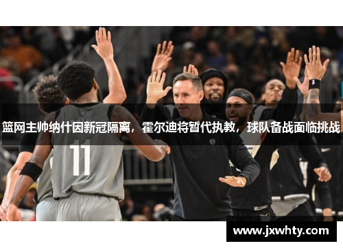 篮网主帅纳什因新冠隔离，霍尔迪将暂代执教，球队备战面临挑战
