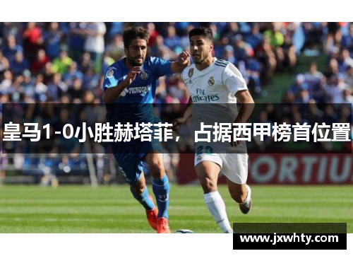 皇马1-0小胜赫塔菲，占据西甲榜首位置