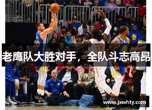 老鹰队大胜对手，全队斗志高昂