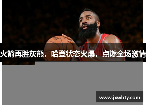 火箭再胜灰熊，哈登状态火爆，点燃全场激情