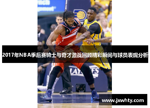 2017年NBA季后赛骑士与奇才激战回顾精彩瞬间与球员表现分析
