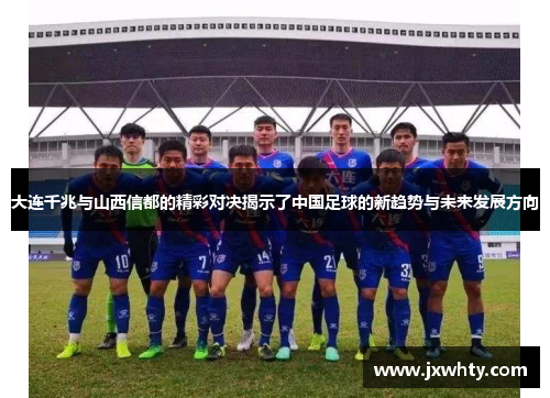 大连千兆与山西信都的精彩对决揭示了中国足球的新趋势与未来发展方向