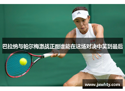 巴拉纳与帕尔梅激战正酣谁能在这场对决中笑到最后
