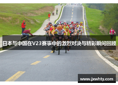 日本与中国在V23赛事中的激烈对决与精彩瞬间回顾