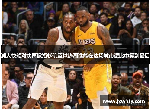 湖人快船对决再掀洛杉矶篮球热潮谁能在这场城市德比中笑到最后