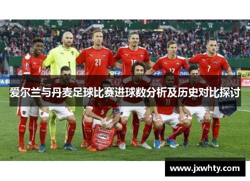 爱尔兰与丹麦足球比赛进球数分析及历史对比探讨