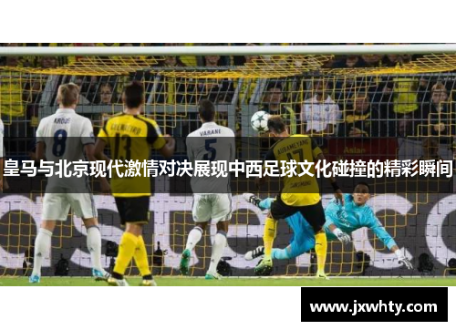 皇马与北京现代激情对决展现中西足球文化碰撞的精彩瞬间