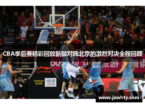 CBA季后赛精彩回放新疆对阵北京的激烈对决全程回顾