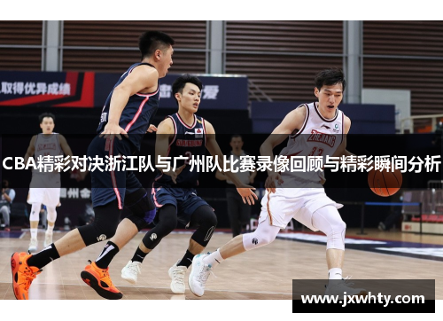 CBA精彩对决浙江队与广州队比赛录像回顾与精彩瞬间分析