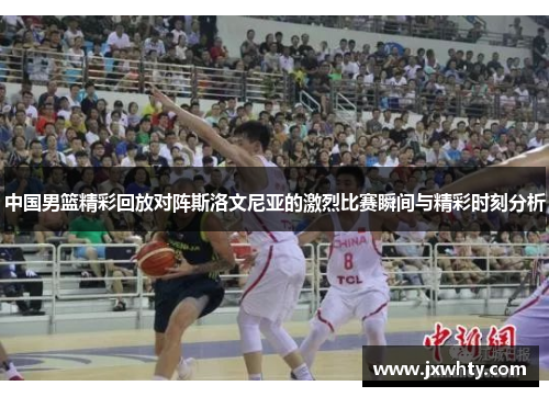 中国男篮精彩回放对阵斯洛文尼亚的激烈比赛瞬间与精彩时刻分析