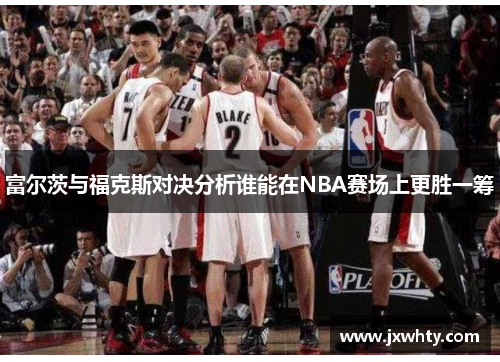 富尔茨与福克斯对决分析谁能在NBA赛场上更胜一筹
