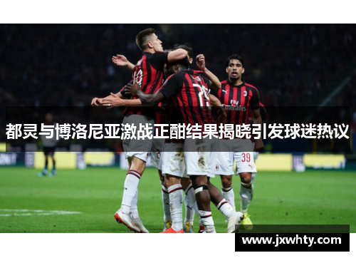 都灵与博洛尼亚激战正酣结果揭晓引发球迷热议